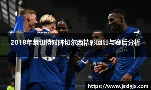 2018年莱切特对阵切尔西精彩回顾与赛后分析